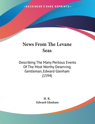 News from the Levane Seas: Describing the Many Perilous Events of the Most Worthy Deserving Gentleman, Edward Glenham (1594) - H R, and Glenham, Edward