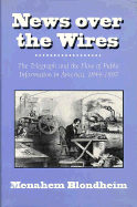 News Over the Wires: The Telegraph and the Flow of Public Information in America, 1844-1897 - Blondheim, Menahem