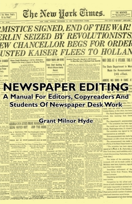 Newspaper Editing - A Manual For Editors, Copyreaders And Students Of Newspaper Desk Work - Hyde, Grant Milnor