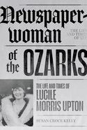Newspaperwoman of the Ozarks: The Life and Times of Lucile Morris Upton