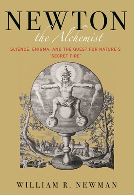 Newton the Alchemist: Science, Enigma, and the Quest for Nature's Secret Fire - Newman, William