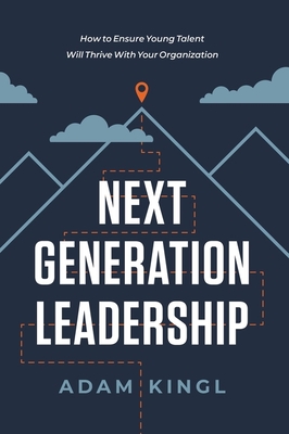 Next Generation Leadership: How to Ensure Young Talent Will Thrive with Your Organization - Kingl, Adam