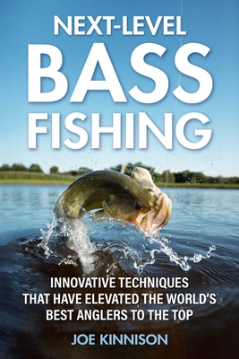 Next-Level Bass Fishing: Innovative Techniques That Have Elevated the World's Best Anglers to the Top - Kinnison, Joe