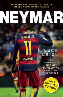 Neymar - 2017 Updated Edition: The Unstoppable Rise of Barcelona's Brazilian Superstar - Caioli, Luca