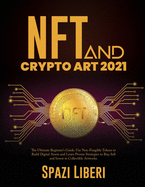 NFT and Crypto Art 2021: The Ultimate Beginner's Guide. Use Non-Fungible Tokens to Build Digital Assets and Learn Proven Strategies to Buy, Sell and Invest in Collectible Artworks