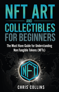 NFT Art and Collectables for Beginners: The Must Have Guide for Understanding Non Fungible Tokens (NFTs)