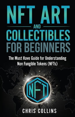 NFT Art and Collectables for Beginners: The Must Have Guide for Understanding Non Fungible Tokens (NFTs) - Collins, Chris