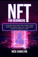 NFT For Beginners: A Complete Step by Step Guide To Make Money With Non-Fungible Tokens And The Best NFT Strategy for Beginners in 2022