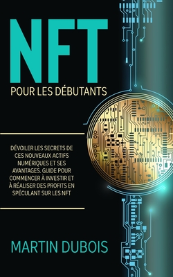 NFT pour Les D?butants: D?voiler les secrets de ces nouveaux actifs num?riques et ses avantages. Guide pour commencer ? investir et ? r?aliser des profits en sp?culant sur les NFT - NFT Guide (French Version) - DuBois, Martin