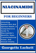 Niacinamide for Beginners: Unlocking Radiant Skin And Optimal Health, A Comprehensive Guide To Niacinamide's Benefits, Uses, Transformational Power, And Overall Vitality