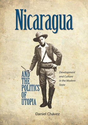 Nicaragua and the Politics of Utopia: Development and Culture in the Modern State - Chvez, Daniel