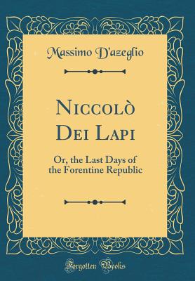 Niccol Dei Lapi: Or, the Last Days of the Forentine Republic (Classic Reprint) - D'azeglio, Massimo