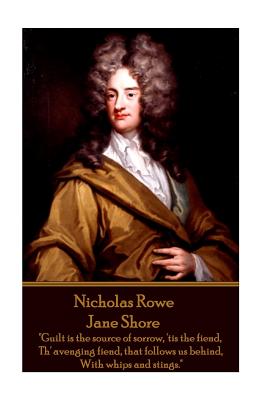 Nicholas Rowe - Jane Shore: "Guilt is the source of sorrow, 'tis the fiend, Th' avenging fiend, that follows us behind, With whips and stings." - Rowe, Nicholas