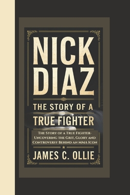 Nick Diaz Biography: The Story of a True Fighter, Uncovering the Grit, Glory, and Controversy Behind an MMA Icon - C Ollie, James