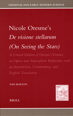 Nicole Oresme's de Visione Stellarum (on Seeing the Stars): A Critical Edition of Oresme's Treatise on Optics and Atmospheric Refraction, with an Introduction, Commentary, and English Translation - Burton, Dan