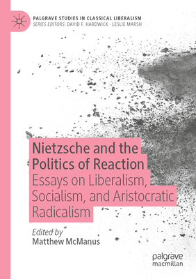 Nietzsche and the Politics of Reaction: Essays on Liberalism, Socialism, and Aristocratic Radicalism - McManus, Matthew (Editor)