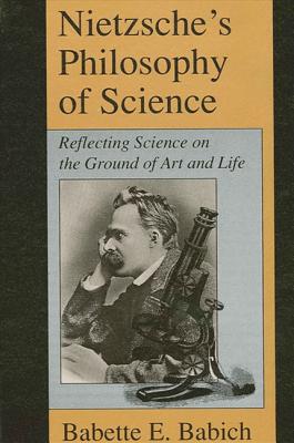 Nietzsche's Philosophy of Science: Reflecting Science on the Ground of Art and Life - Babich, Babette