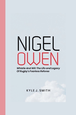 Nigel Owens: Whistle and Wit: The Life and Legacy of Rugby's Fearless Referee - J Smith, Kyle