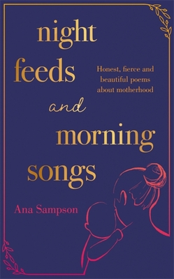 Night Feeds and Morning Songs: Honest, fierce and beautiful poems about motherhood - Sampson, Ana
