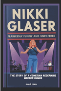 Nikki Glaser Fearlessly Funny and Unfiltered: The Story of a Comedian Redefining Modern Humor