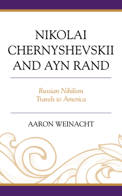 Nikolai Chernyshevskii and Ayn Rand: Russian Nihilism Travels to America - Weinacht, Aaron