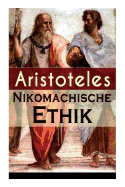 Nikomachische Ethik: Das Wesen Des Hchsten Gutes: Wie Man Ein Guter Mensch Wird Und Wie Man Ein Gl?ckliches Leben F?hrt