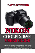 Nikon Coolpix B500 Users Guide: An Easy and Simplified Beginner to Expert User Guide for mastering your Nikon Coolpix B500 with Tips, Tricks and Hidden Features to Master your camera like a pro