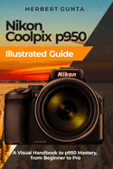 Nikon Coolpix p950 Illustrated Guide: A Visual Handbook to p950 Mastery, from Beginner to Pro