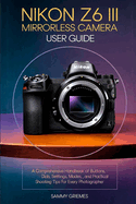 NIKON Z6 III Mirrorless Camera User Guide: A Comprehensive Handbook of Buttons, Dials, Settings, Modes, and Practical Shooting Tips for Every Photographer