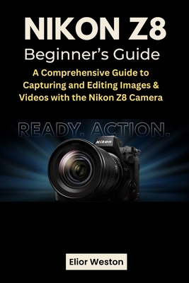 Nikon Z8 Beginner's Guide: A Comprehensive Guide to Capturing and Editing Images & Videos with the Nikon Z8 Camera - Weston, Elior