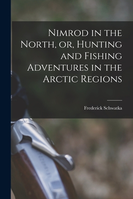 Nimrod in the North, or, Hunting and Fishing Adventures in the Arctic Regions [microform] - Schwatka, Frederick 1849-1892