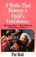 Nine Myths That Damage a Child's Confidence: What Parents Think, What Children Say, What Professionals Observe - Holt, Pat (Introduction by)