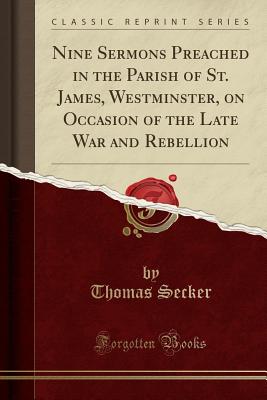 Nine Sermons Preached in the Parish of St. James, Westminster, on Occasion of the Late War and Rebellion (Classic Reprint) - Secker, Thomas