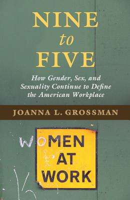 Nine to Five: How Gender, Sex, and Sexuality Continue to Define the American Workplace - Grossman, Joanna L.