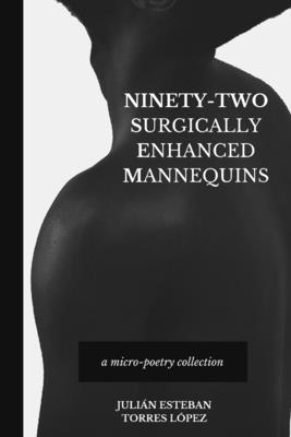 Ninety-Two Surgically Enhanced Mannequins: A Micro-Poetry Collection - Torres Lpez, Julin Esteban