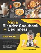 Ninja Blender Cookbook For Beginners: 1000 Days of Nutrient-Packed Recipes for Ninja Blender to Keep Your Family's Well-being, Boost Energy, Lose Weight, Detoxify, Burn Fat and Feel Great in Your Bod