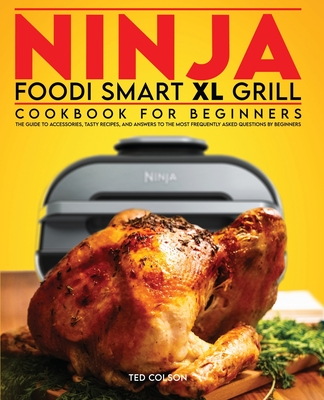 Ninja Foodi Smart XL Grill Cookbook for Beginners: The Guide to Accessories, Tasty Recipes, and Answers to the Most Frequently Asked Questions by Beginners - Colson, Ted