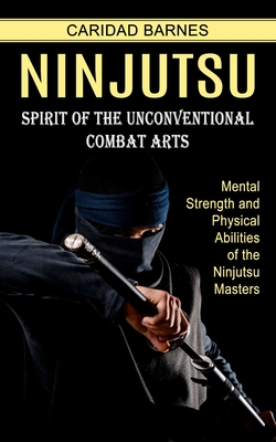 Ninjutsu: Spirit of the Unconventional Combat Arts (Mental Strength and Physical Abilities of the Ninjutsu Masters) - Barnes, Caridad