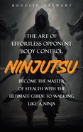 Ninjutsu: The Art of Effortless Opponent Body Control (Become the Master of Stealth with the Ultimate Guide to Walking Like a Ninja)