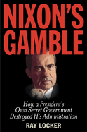 Nixon's Gamble: How a President's Own Secret Government Destroyed His Administration