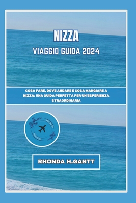 Nizza Viaggio Guida 2024: Cosa fare, dove andare e cosa mangiare a Nizza: una guida perfetta per un'esperienza straordinaria - Gantt, Rhonda H