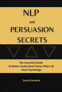 NLP and Persuasion Secrets: The Essential Guide To Better Understand These Pillars Of Dark Psychology