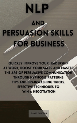 NLP and Persuasion Skills for Business: Quickly improve your leadership at work, boost your sales and master the art of persuasive communication through hypnosis patterns tips and brainwashing tricks. Effective techniques to win a negotiation - Danderb, David