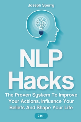 NLP Hacks 2 In 1: The Proven System To Improve Your Actions, Influence Your Beliefs And Shape Your Life - Sperry, Joseph, and Magana, Patrick