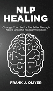 Nlp Healing: Change Your Life For The Better Through Neuro Linguistic Programming Skills