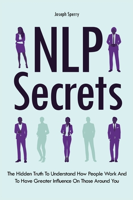 NLP Secrets: The Hidden Truth To Understand How People Work And To Have Greater Influence On Those Around You - Sperry, Joseph, and Magana, Patrick