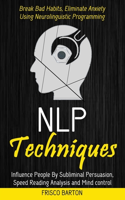 Nlp Techniques: Influence People By Subliminal Persuasion, Speed Reading Analysis and Mind control (Break Bad Habits, Eliminate Anxiety Using Neurolinguistic Programming) - Barton, Frisco