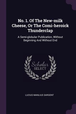 No. 1. Of The New-milk Cheese, Or The Comi-heroick Thunderclap: A Semi-globular Publication, Without Beginning And Without End - Sargent, Lucius Manlius