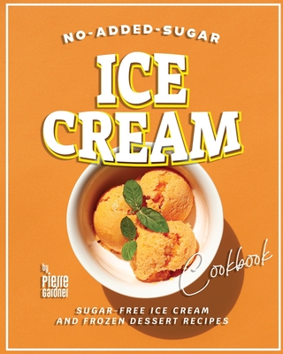 No-Added-Sugar Ice Cream Cookbook: Sugar-Free Ice Cream and Frozen Dessert Recipes - Gardner, Pierre