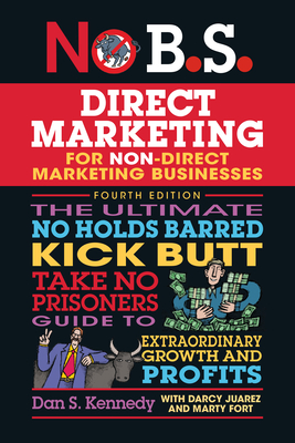 No B.S. Direct Marketing: The Ultimate No Holds Barred Kick Butt Take No Prisoners Guide to Extraordinary Growth and Profits - Kennedy, Dan S, and Fort, Marty, and Juarez, Darcy